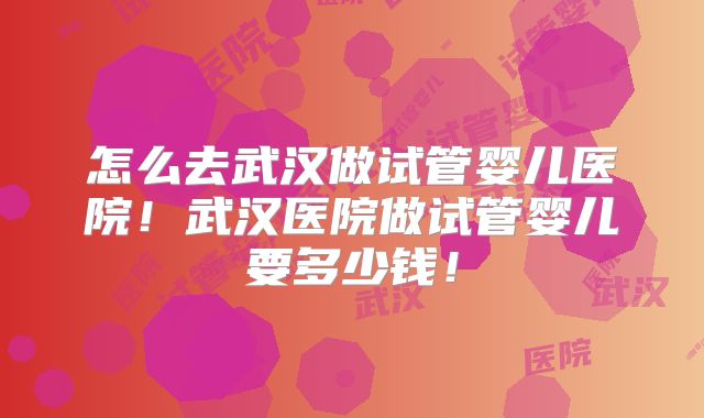 怎么去武汉做试管婴儿医院!武汉医院做试管婴儿要多少钱!