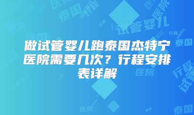 做试管婴儿跑泰国杰特宁医院需要几次？行程安排表详解