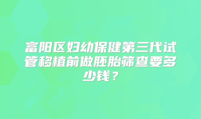 富阳区妇幼保健第三代试管移植前做胚胎筛查要多少钱?