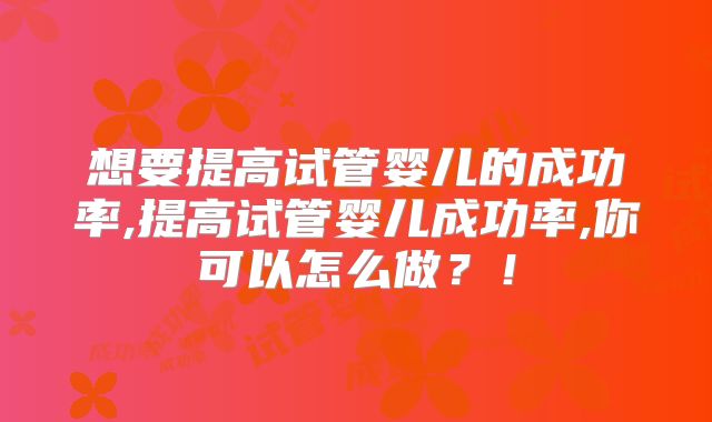 想要提高试管婴儿的成功率,提高试管婴儿成功率,你可以怎么做？！