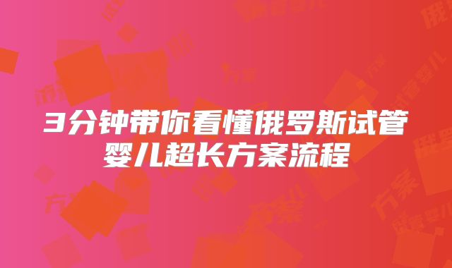 3分钟带你看懂俄罗斯试管婴儿超长方案流程