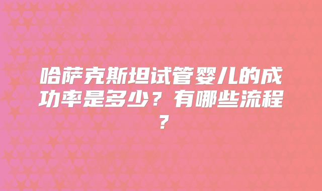 哈萨克斯坦试管婴儿的成功率是多少？有哪些流程？