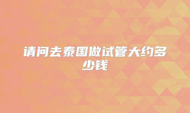 请问去泰国做试管大约多少钱