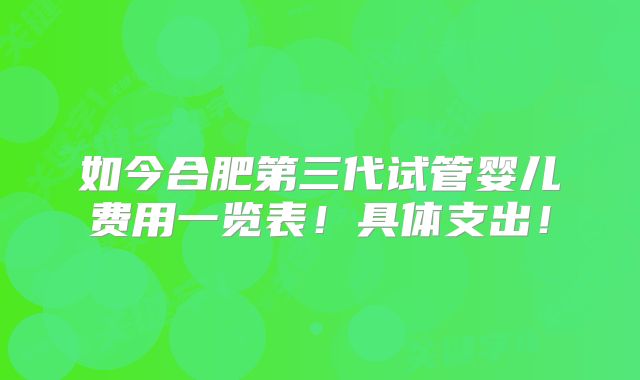如今合肥第三代试管婴儿费用一览表!具体支出!