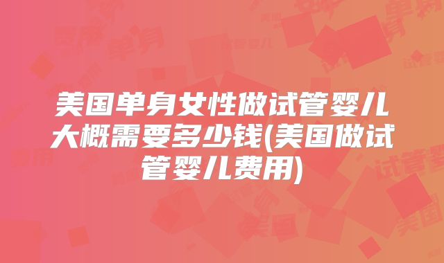 美国单身女性做试管婴儿大概需要多少钱(美国做试管婴儿费用)