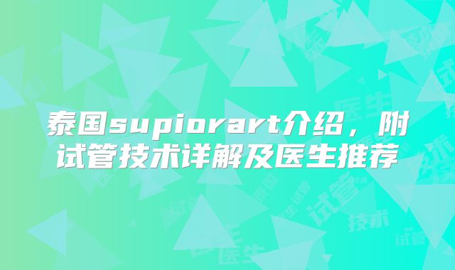 泰国supiorart介绍，附试管技术详解及医生推荐