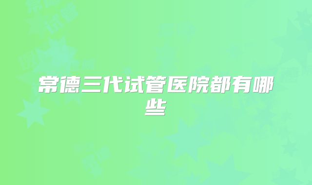 常德三代试管医院都有哪些