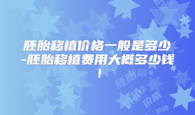 胚胎移植价格一般是多少-胚胎移植费用大概多少钱！