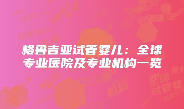 格鲁吉亚试管婴儿：全球专业医院及专业机构一览