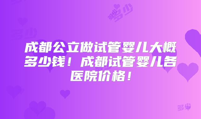 成都公立做试管婴儿大概多少钱!成都试管婴儿各医院价格!