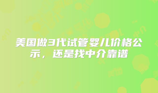 美国做3代试管婴儿价格公示，还是找中介靠谱