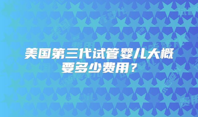 美国第三代试管婴儿大概要多少费用？