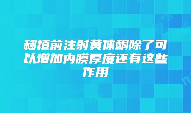 移植前注射黄体酮除了可以增加内膜厚度还有这些作用