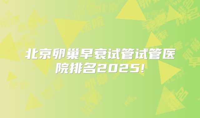 北京卵巢早衰试管试管医院排名2025!