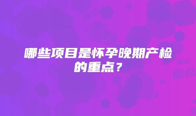哪些项目是怀孕晚期产检的重点？