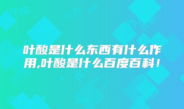 叶酸是什么东西有什么作用,叶酸是什么百度百科！