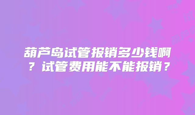 葫芦岛试管报销多少钱啊？试管费用能不能报销？