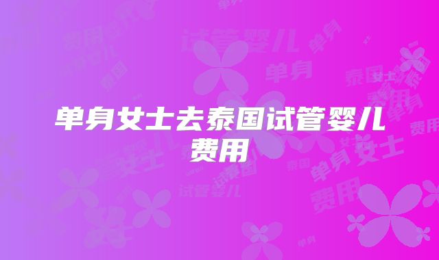 单身女士去泰国试管婴儿费用