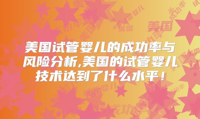 美国试管婴儿的成功率与风险分析,美国的试管婴儿技术达到了什么水平！