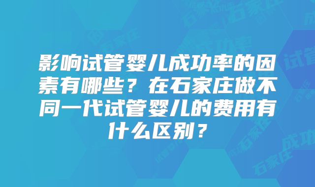 影响试管婴儿成功率的因素有哪些?在石家庄做不同一代试管婴儿的费用有什么区别?