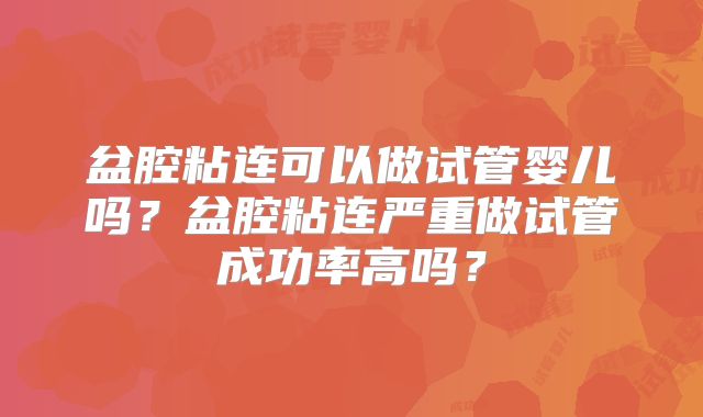 盆腔粘连可以做试管婴儿吗?盆腔粘连严重做试管成功率高吗?