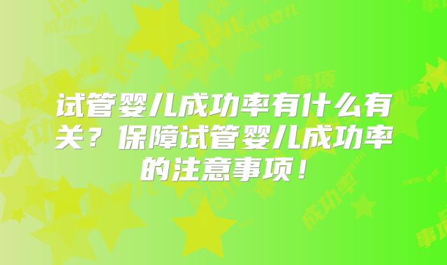 试管婴儿成功率有什么有关?保障试管婴儿成功率的注意事项!