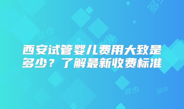 西安试管婴儿费用大致是多少？了解最新收费标准
