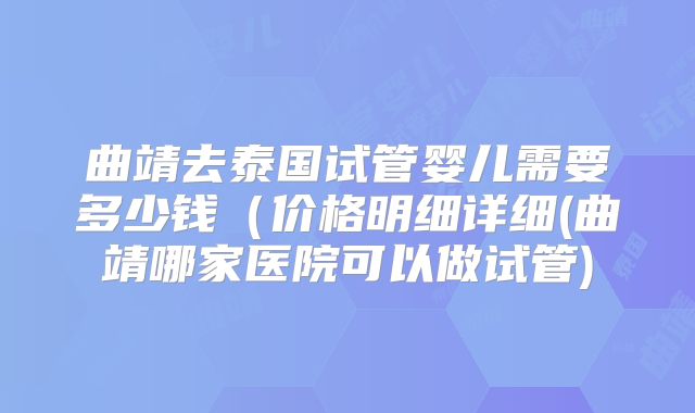 曲靖去泰国试管婴儿需要多少钱（价格明细详细(曲靖哪家医院可以做试管)