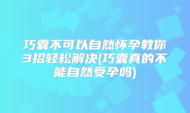 巧囊不可以自然怀孕教你3招轻松解决(巧囊真的不能自然受孕吗)