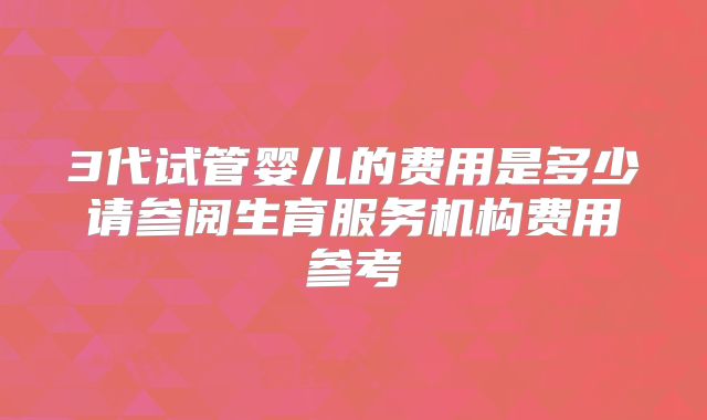 3代试管婴儿的费用是多少请参阅生育服务机构费用参考