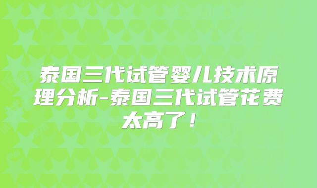 泰国三代试管婴儿技术原理分析-泰国三代试管花费太高了！