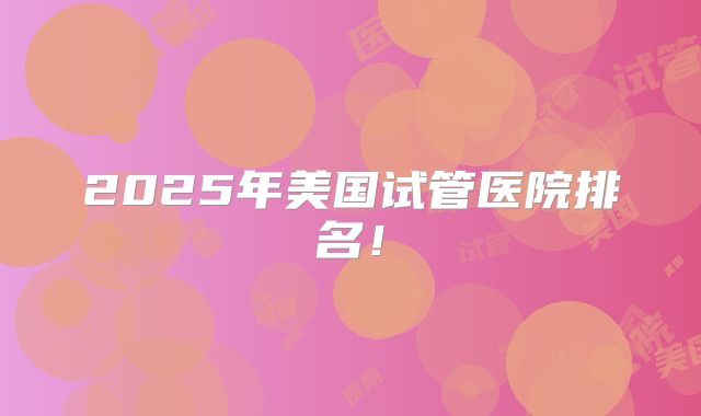 2025年美国试管医院排名!