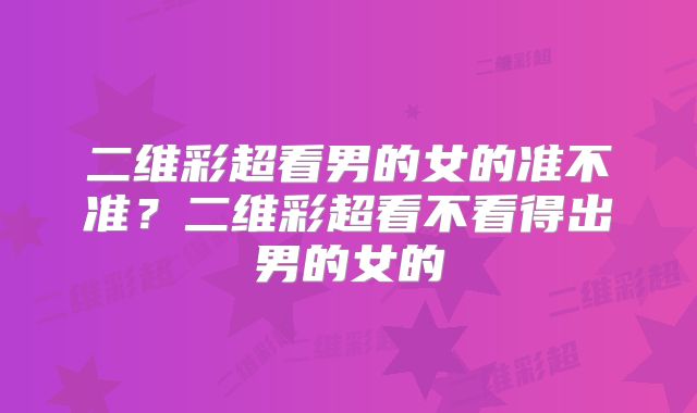 二维彩超看男的女的准不准？二维彩超看不看得出男的女的