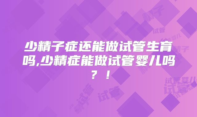 少精子症还能做试管生育吗,少精症能做试管婴儿吗?!