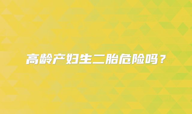高龄产妇生二胎危险吗？