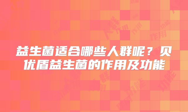 益生菌适合哪些人群呢？贝优盾益生菌的作用及功能