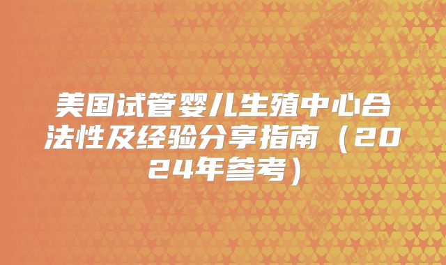 美国试管婴儿生殖中心合法性及经验分享指南（2024年参考）