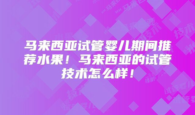 马来西亚试管婴儿期间推荐水果！马来西亚的试管技术怎么样！