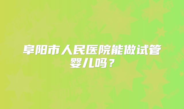 阜阳市人民医院能做试管婴儿吗？
