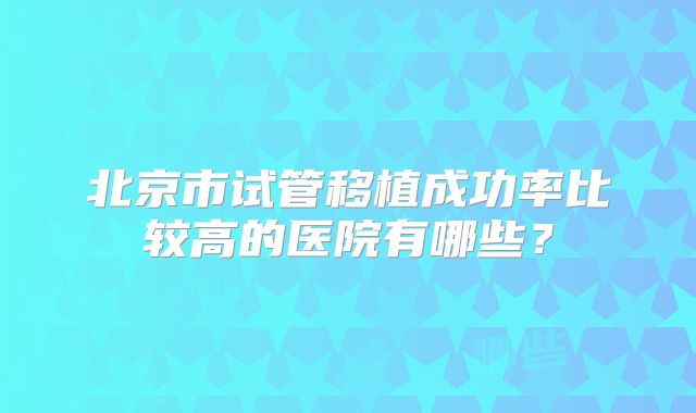 北京市试管移植成功率比较高的医院有哪些？