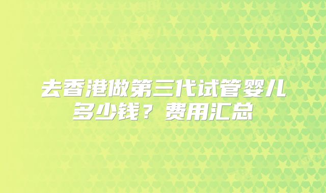 去香港做第三代试管婴儿多少钱?费用汇总