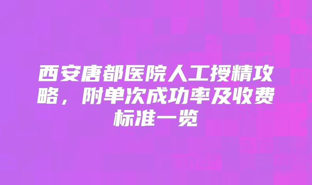 西安唐都医院人工授精攻略，附单次成功率及收费标准一览