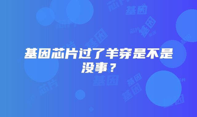 基因芯片过了羊穿是不是没事？