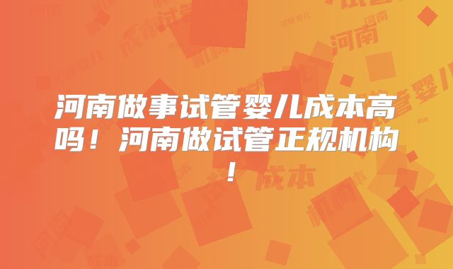 河南做事试管婴儿成本高吗！河南做试管正规机构！