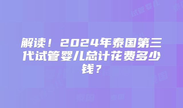 解读!2024年泰国第三代试管婴儿总计花费多少钱?