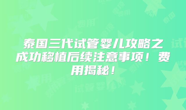 泰国三代试管婴儿攻略之成功移植后续注意事项！费用揭秘！