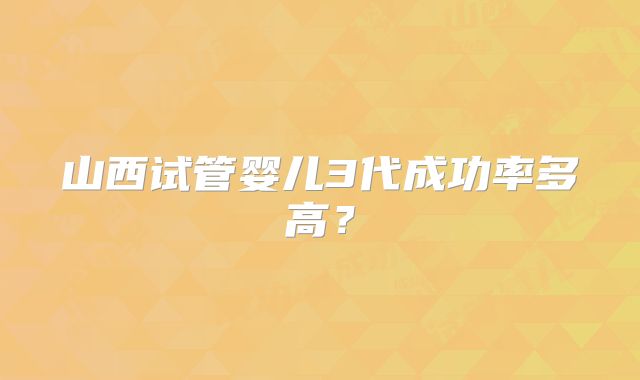 山西试管婴儿3代成功率多高？