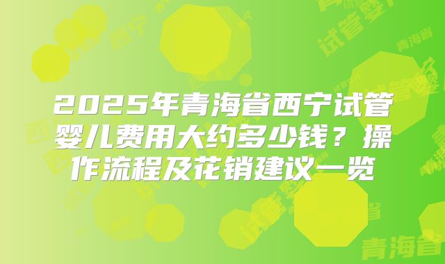 2025年青海省西宁试管婴儿费用大约多少钱？操作流程及花销建议一览