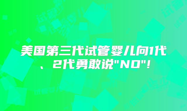 美国第三代试管婴儿向1代、2代勇敢说