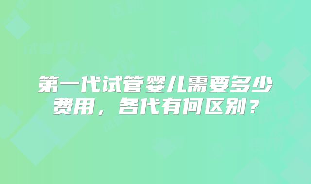 第一代试管婴儿需要多少费用，各代有何区别？